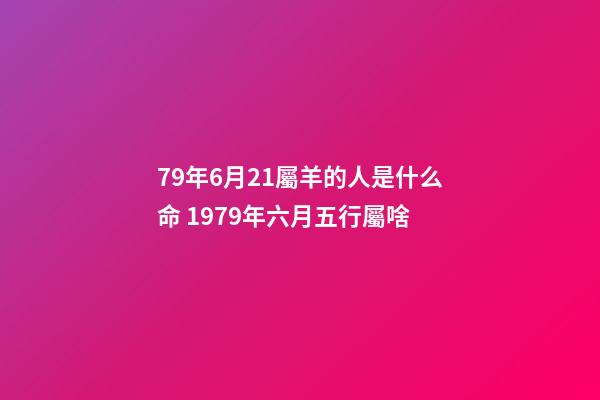 79年6月21屬羊的人是什么命 1979年六月五行屬啥-第1張-觀點-玄機派